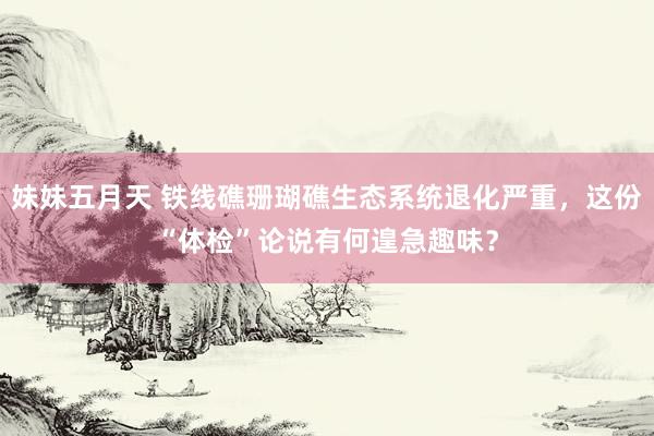 妹妹五月天 铁线礁珊瑚礁生态系统退化严重，这份“体检”论说有何遑急趣味？