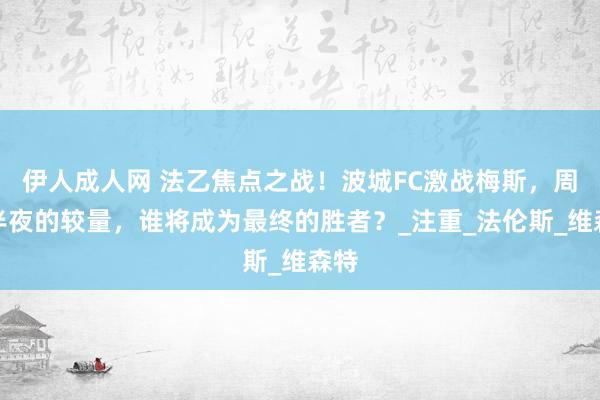 伊人成人网 法乙焦点之战！波城FC激战梅斯，周六半夜的较量，谁将成为最终的胜者？_注重_法伦斯_维森特
