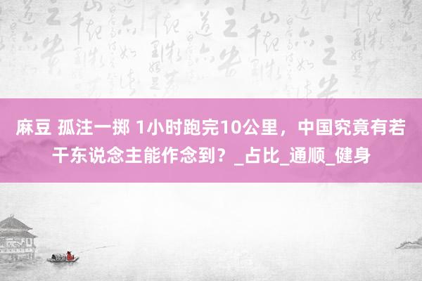 麻豆 孤注一掷 1小时跑完10公里，中国究竟有若干东说念主能作念到？_占比_通顺_健身