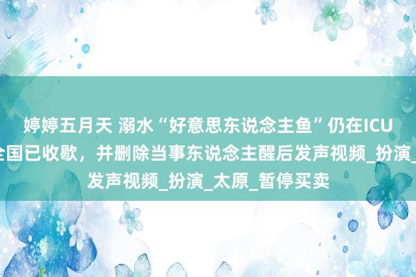 婷婷五月天 溺水“好意思东说念主鱼”仍在ICU！涉事海洋大全国已收歇，并删除当事东说念主醒后发声视频_扮演_太原_暂停买卖