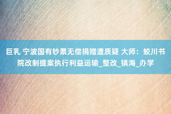 巨乳 宁波国有钞票无偿捐赠遭质疑 大师：蛟川书院改制提案执行利益运输_整改_镇海_办学