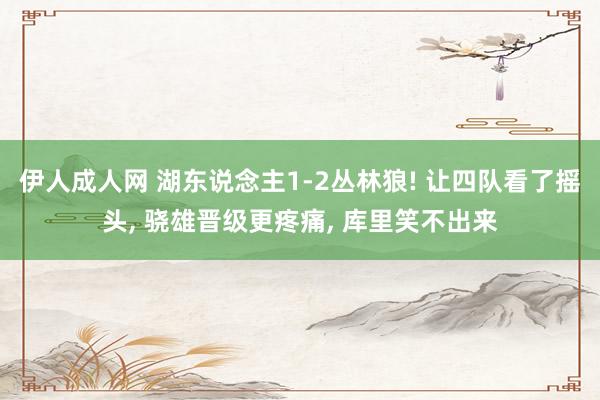 伊人成人网 湖东说念主1-2丛林狼! 让四队看了摇头， 骁雄晋级更疼痛， 库里笑不出来