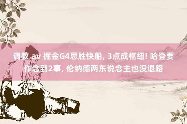 调教 av 掘金G4思胜快船, 3点成枢纽! 哈登要作念到2事, 伦纳德两东说念主也没退路