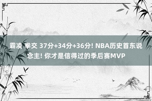 霸凌 拳交 37分+34分+36分! NBA历史首东说念主! 你才是信得过的季后赛MVP