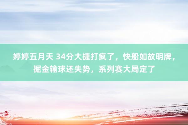 婷婷五月天 34分大捷打疯了，快船如故明牌，掘金输球还失势，系列赛大局定了