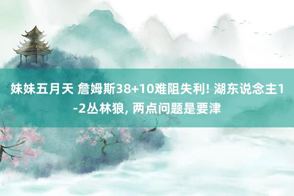 妹妹五月天 詹姆斯38+10难阻失利! 湖东说念主1-2丛林狼， 两点问题是要津