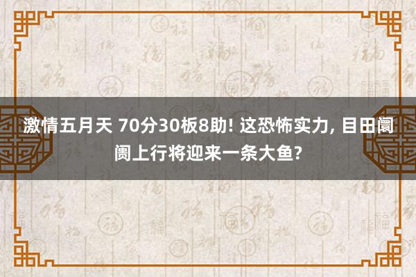 激情五月天 70分30板8助! 这恐怖实力， 目田阛阓上行将迎来一条大鱼?