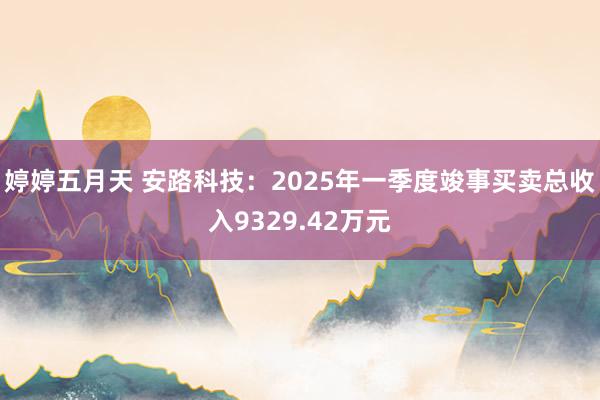 婷婷五月天 安路科技：2025年一季度竣事买卖总收入9329.42万元