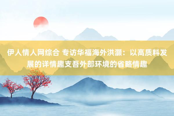 伊人情人网综合 专访华福海外洪灝：以高质料发展的详情趣支吾外部环境的省略情趣