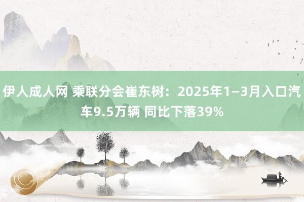 伊人成人网 乘联分会崔东树：2025年1—3月入口汽车9.5万辆 同比下落39%