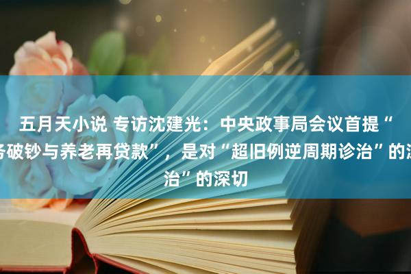 五月天小说 专访沈建光：中央政事局会议首提“服务破钞与养老再贷款”，是对“超旧例逆周期诊治”的深切