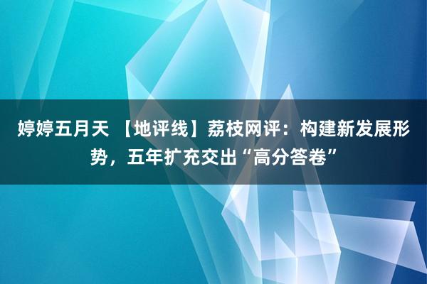 婷婷五月天 【地评线】荔枝网评：构建新发展形势，五年扩充交出“高分答卷”
