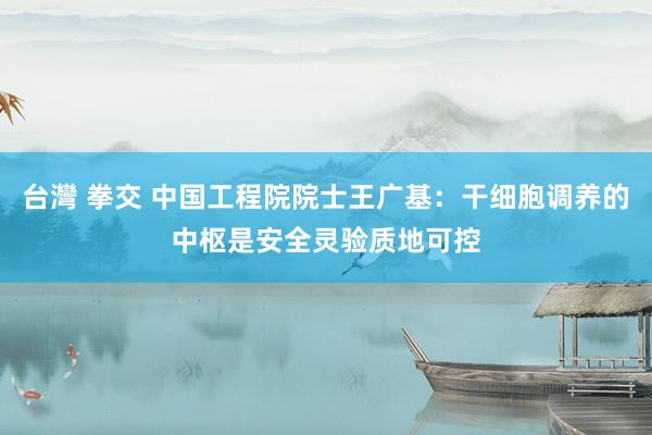 台灣 拳交 中国工程院院士王广基：干细胞调养的中枢是安全灵验质地可控