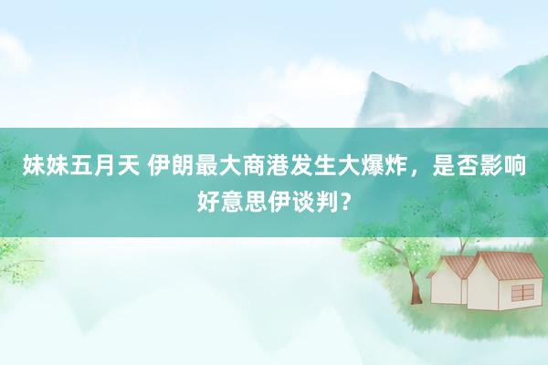 妹妹五月天 伊朗最大商港发生大爆炸，是否影响好意思伊谈判？