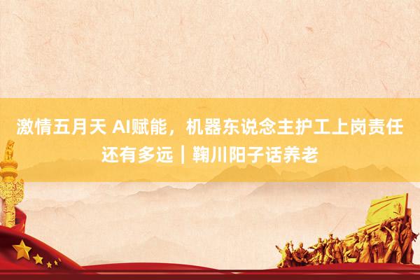 激情五月天 AI赋能，机器东说念主护工上岗责任还有多远︱鞠川阳子话养老