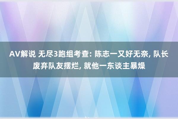 AV解说 无尽3跑组考查: 陈志一又好无奈， 队长废弃队友摆烂， 就他一东谈主暴燥