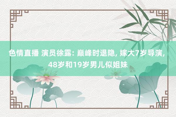 色情直播 演员徐露: 巅峰时退隐， 嫁大7岁导演， 48岁和19岁男儿似姐妹
