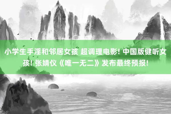 小学生手淫和邻居女孩 超调理电影! 中国版健听女孩! 张婧仪《唯一无二》发布最终预报!