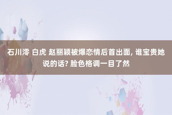 石川澪 白虎 赵丽颖被爆恋情后首出面， 谁宝贵她说的话? 脸色格调一目了然
