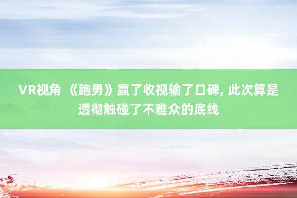 VR视角 《跑男》赢了收视输了口碑， 此次算是透彻触碰了不雅众的底线