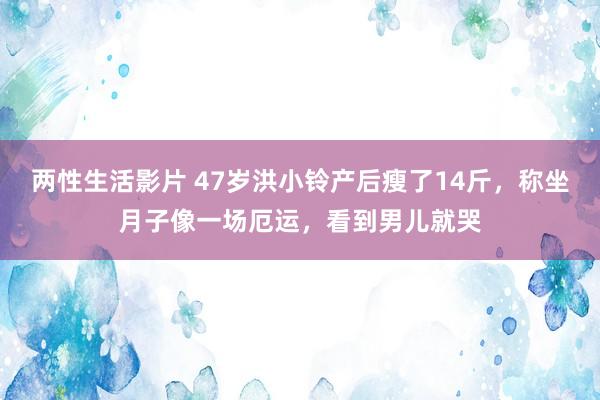 两性生活影片 47岁洪小铃产后瘦了14斤，称坐月子像一场厄运，看到男儿就哭