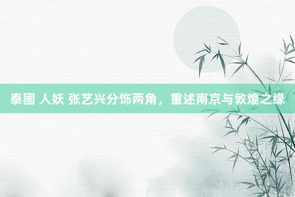 泰國 人妖 张艺兴分饰两角，重述南京与敦煌之缘