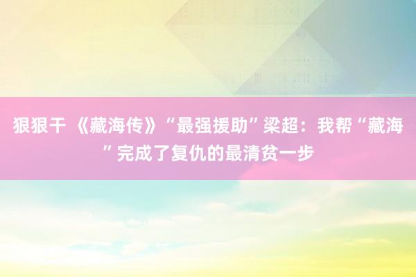 狠狠干 《藏海传》“最强援助”梁超：我帮“藏海”完成了复仇的最清贫一步