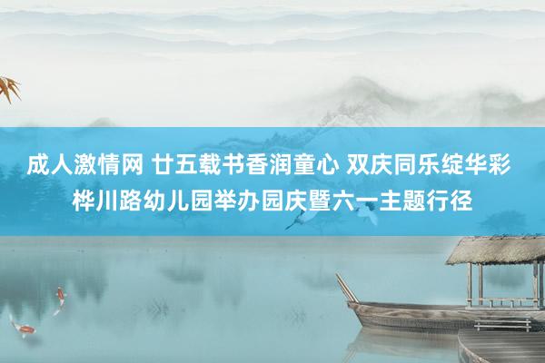 成人激情网 廿五载书香润童心 双庆同乐绽华彩 桦川路幼儿园举办园庆暨六一主题行径
