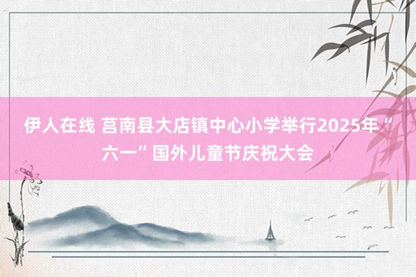 伊人在线 莒南县大店镇中心小学举行2025年“六一”国外儿童节庆祝大会
