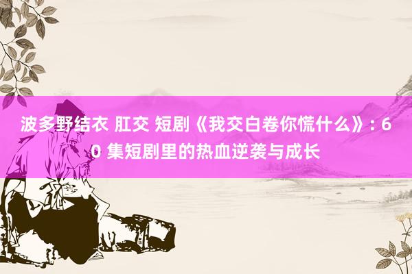 波多野结衣 肛交 短剧《我交白卷你慌什么》: 60 集短剧里的热血逆袭与成长