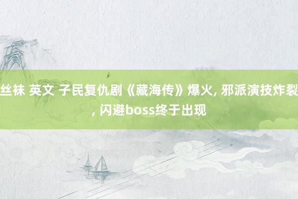 丝袜 英文 子民复仇剧《藏海传》爆火， 邪派演技炸裂， 闪避boss终于出现