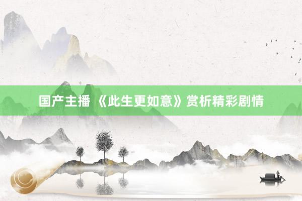 国产主播 《此生更如意》赏析精彩剧情