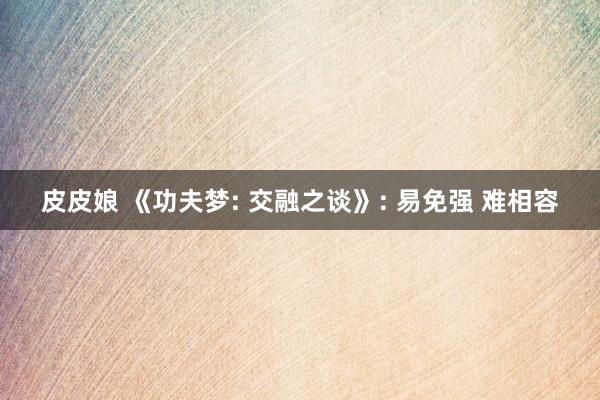皮皮娘 《功夫梦: 交融之谈》: 易免强 难相容