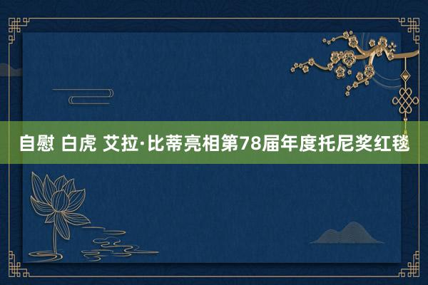 自慰 白虎 艾拉·比蒂亮相第78届年度托尼奖红毯