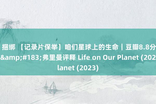 白丝 捆绑 【记录片保举】咱们星球上的生命｜豆瓣8.8分｜摩根&#183;弗里曼评释 Life on Our Planet (2023)