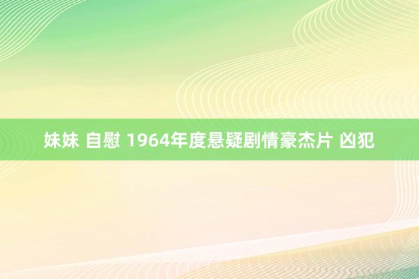 妹妹 自慰 1964年度悬疑剧情豪杰片 凶犯