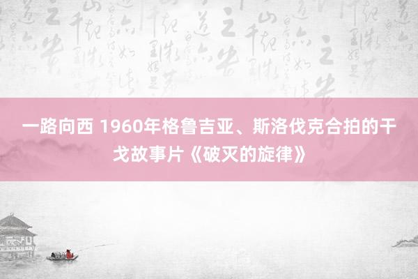 一路向西 1960年格鲁吉亚、斯洛伐克合拍的干戈故事片《破灭的旋律》