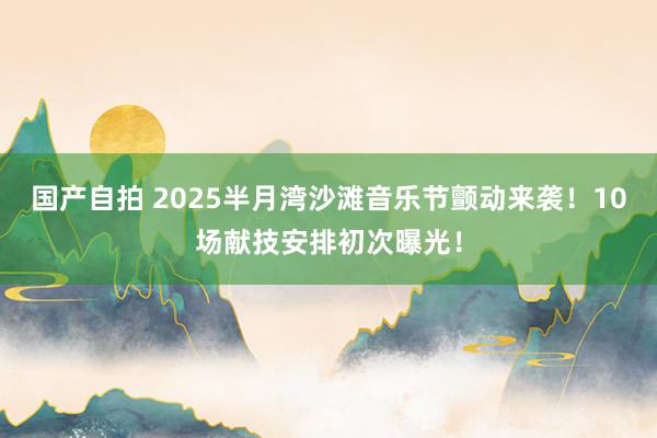 国产自拍 2025半月湾沙滩音乐节颤动来袭！10场献技安排初次曝光！